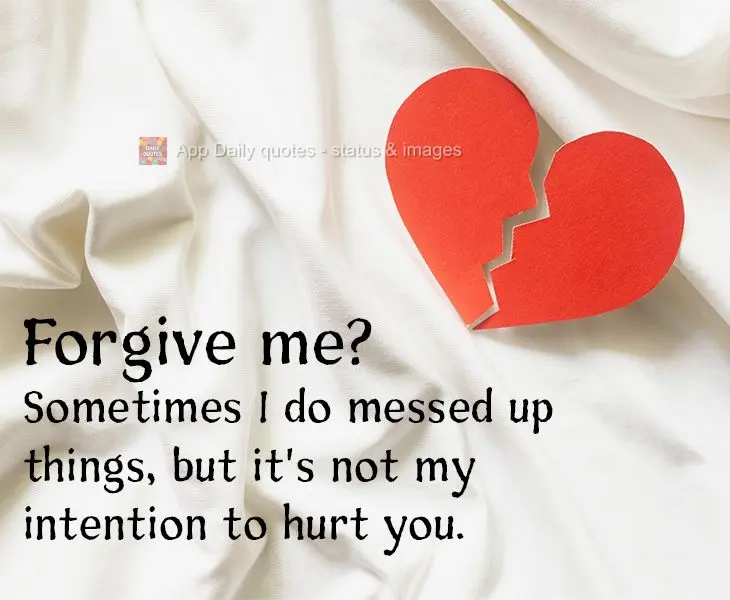 Forgive me? Sometimes I do messed up things, but my intention is not to hurt you.