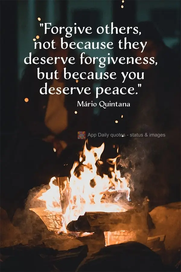 "Forgive others, not because they deserve forgiveness, but because you deserve peace." Mario Quintana