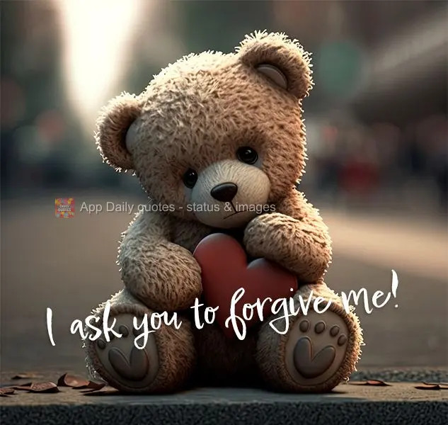 I ask you to forgive me!