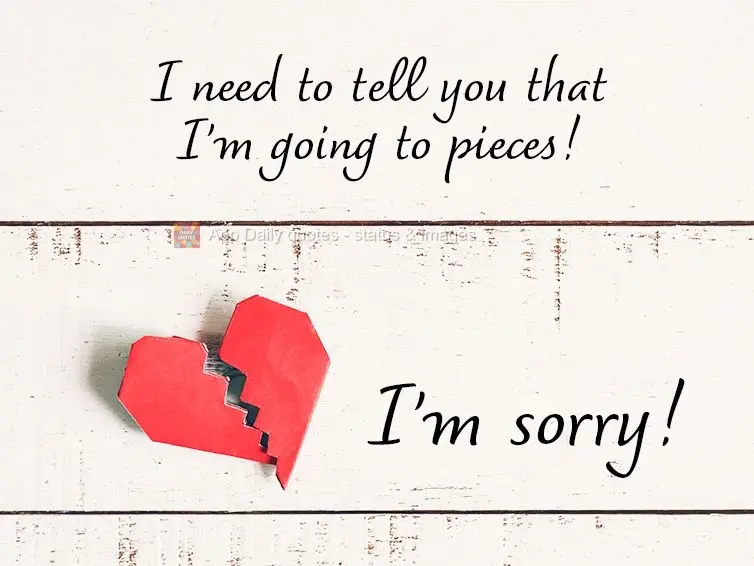 I need to tell you that I'm going to pieces! I'm sorry!
