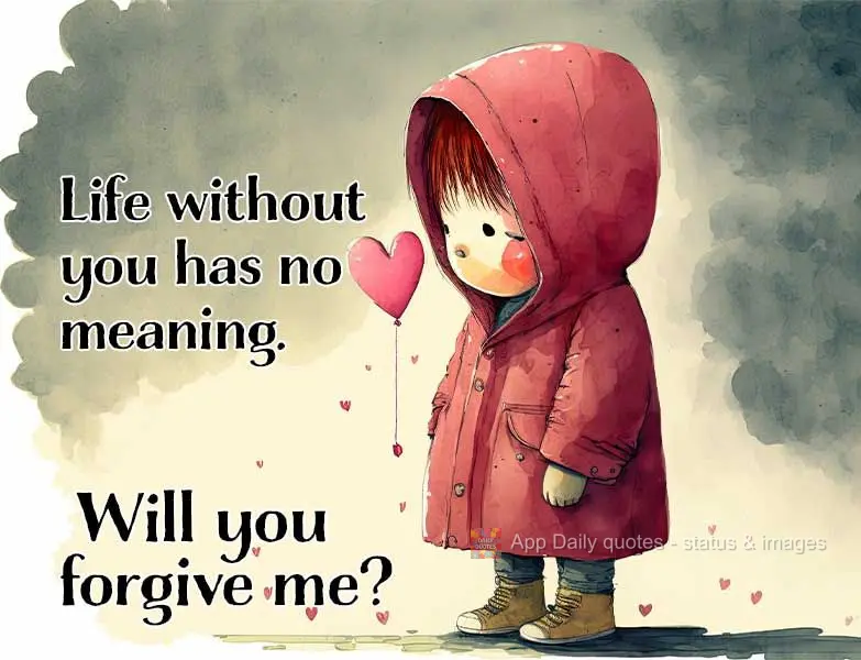 Life without you has no meaning. Will you forgive me?