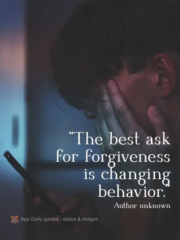 "The best way to ask for forgiveness is by changing your behavior." Author unknown