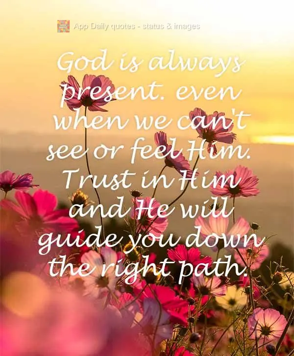 "God is always present. even when we can't see or feel Him. Trust in Him and He will guide you down the right path."