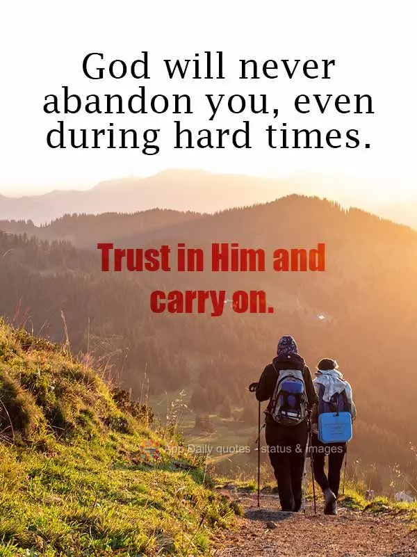 "God will never abandon you, even during hard times. Trust in Him and carry on."