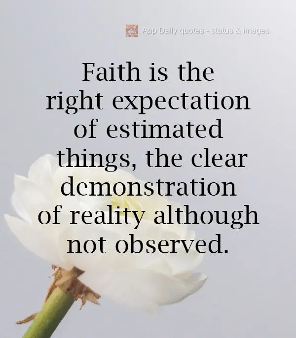 Faith is the certain expectation of things to come, the clear demonstration of reality, even though it's not observed.