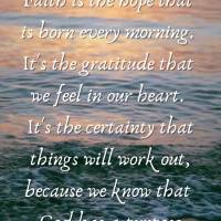 Faith is the hope that is born every morning. It's the gratitude that we feel in our heart. It's the certainty that things will work out, because we know...