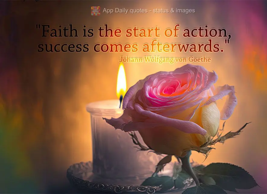 "Faith is the start of the action, success comes afterwards." Johann Wolfgang von Goethe