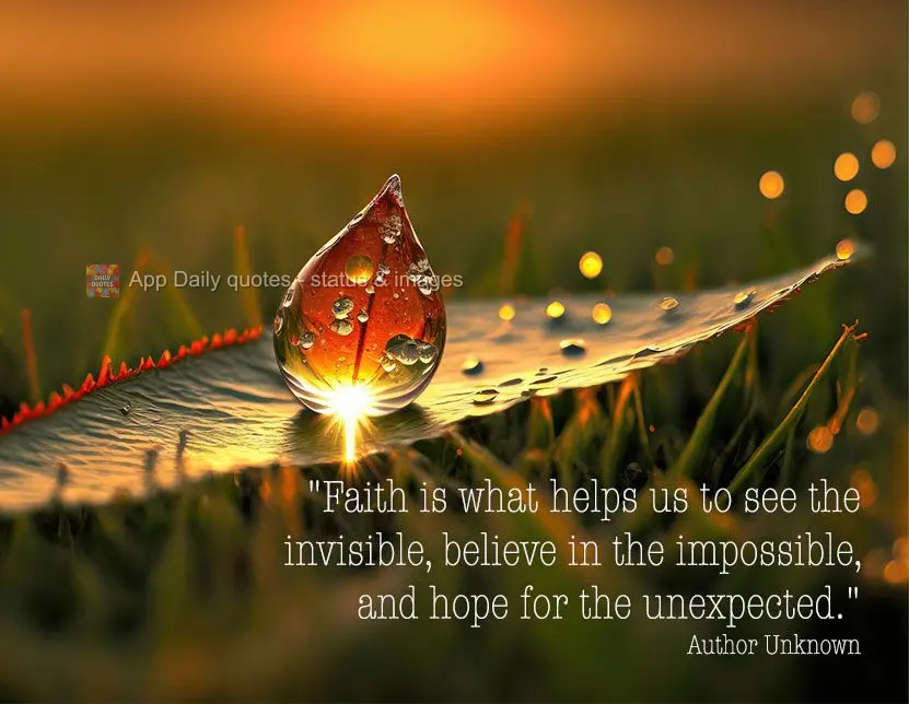 "Faith is what helps us to see the invisible, believe in the impossible, and hope for the unexpected." Author Unknown 