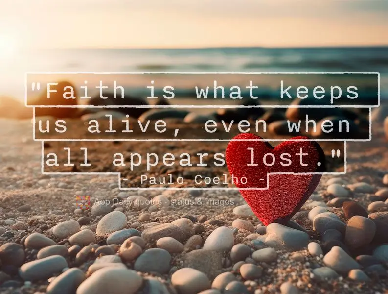 "Faith is what keeps us alive, even when all appears lost." Paulo Coelho