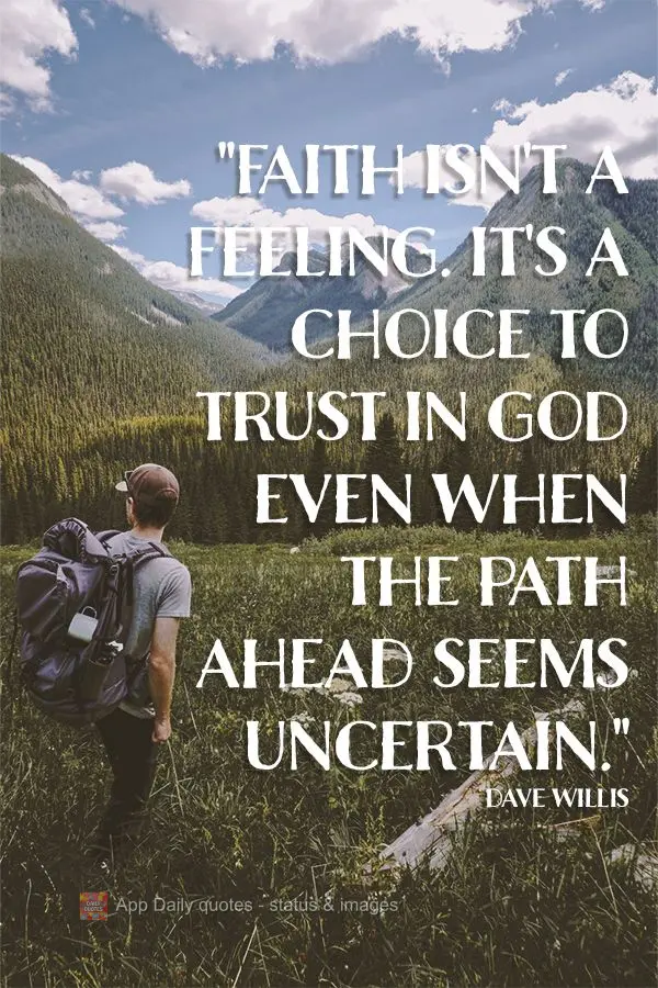 "Faith isn't a feeling. It's a choice to trust in God even when the path ahead seems uncertain." Dave Willis