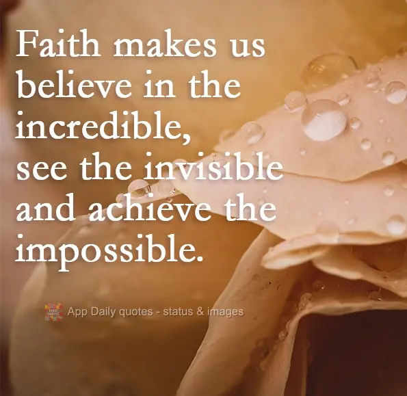 Faith makes us believe in the incredible, see the invisible and achieve the impossible.