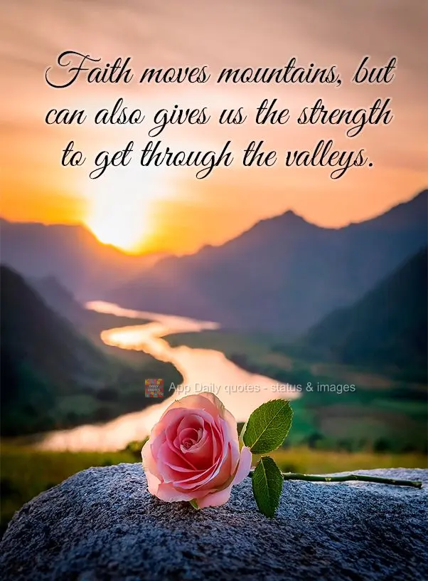 Faith moves mountains, but can also gives us the strength to get through the valleys.