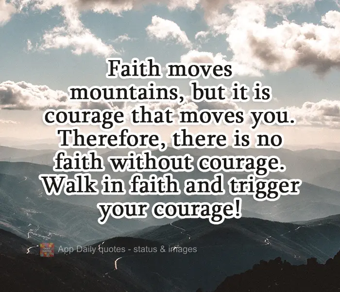 Faith moves mountains, but it is courage that moves you. Therefore, there is no faith without courage! Walk in faith and trigger your courage!