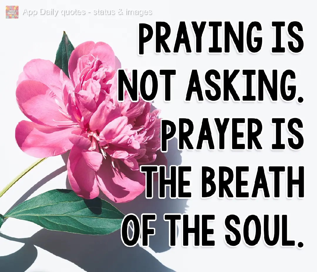 Praying is not asking for something. Praying is the breath of the soul.