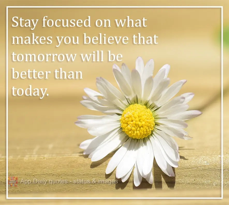 Stay focused on what makes you believe that tomorrow will be better than today.