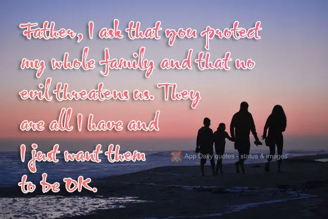 Father, I ask that you protect my whole family and that no evil affects us. They are all I have and I just want them to be OK.