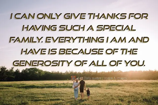 I can only be grateful for having such a special family. Everything I am and have is because of the generosity of all of you.