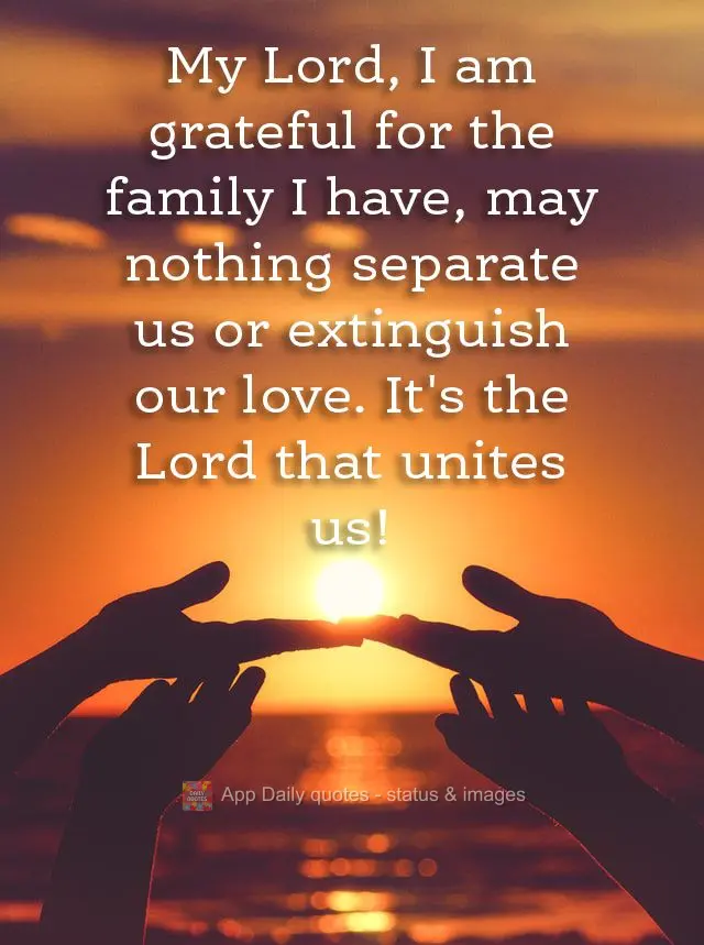 My Lord, I am grateful for the family I have, and may nothing separate us or extinguish our love. It's the Lord that unites us!