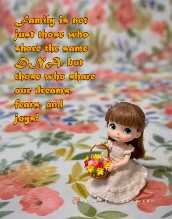 Family is not just those who share the same DNA, but those who share our dreams, fears, and joys!