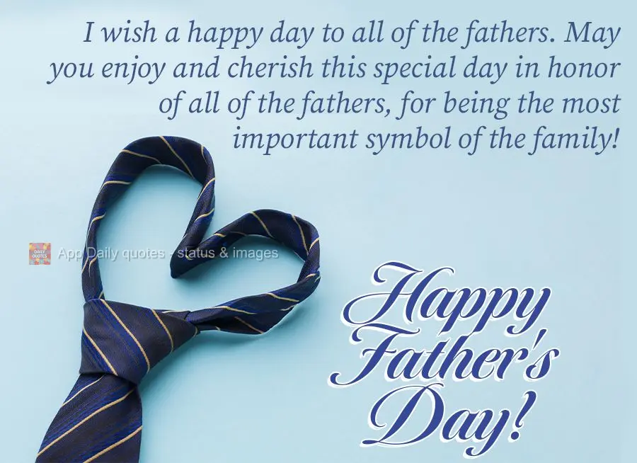 I wish a happy day to all of the fathers. May you enjoy and cherish this special day in honor of all of the fathers, for being the most important symbol ...
