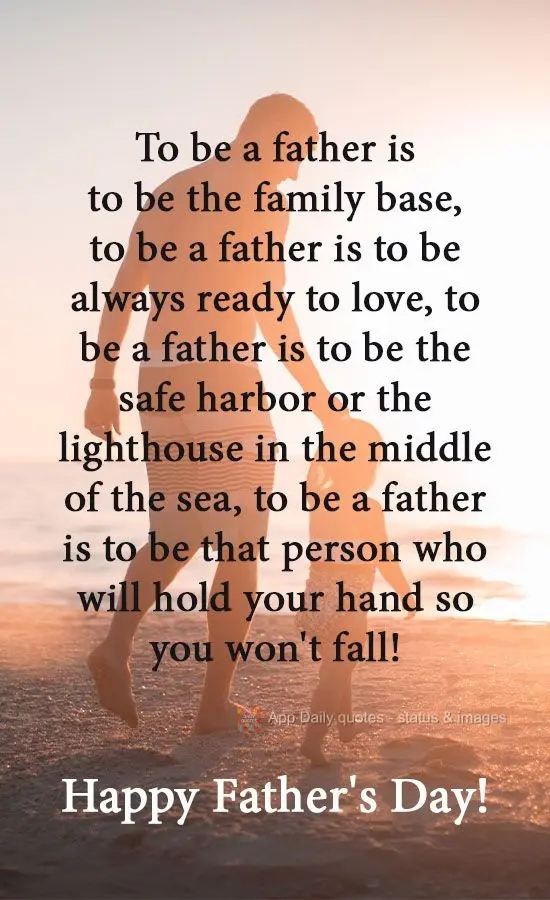 To be a father is to be the family base, to be a father is to be always ready to love, to be a father is to be the safe harbor or the lighthouse in the m...