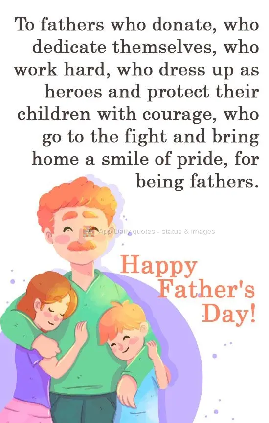 To fathers who give all of themselves, who are dedicated, who work hard, who dress up as heroes, and protect their children with courage, who fight and b...