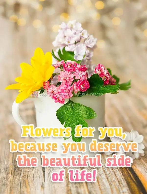 Flowers for you, because you deserve the beautiful side of life!