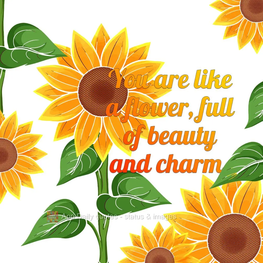 You are like a flower, full of beauty and charm.