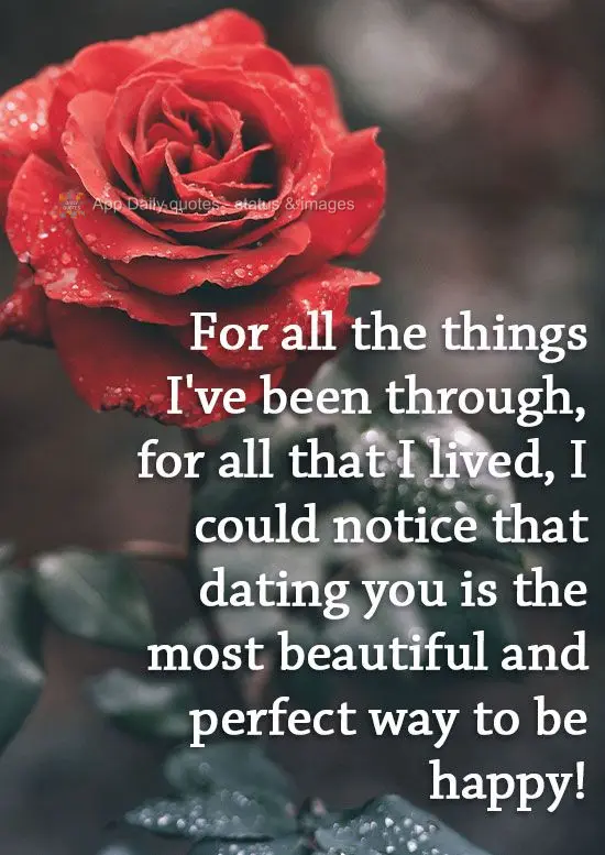For all the things I've been through, for all that I have lived, I've come to realize that dating you is the most beautiful and perfect way to be happy!...
