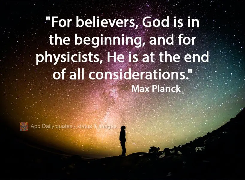 "For believers, God is in the beginning, and for physicists, He is at the end of all considerations."  Max Planck