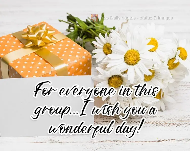 For everyone in this group... I wish you a wonderful day! 