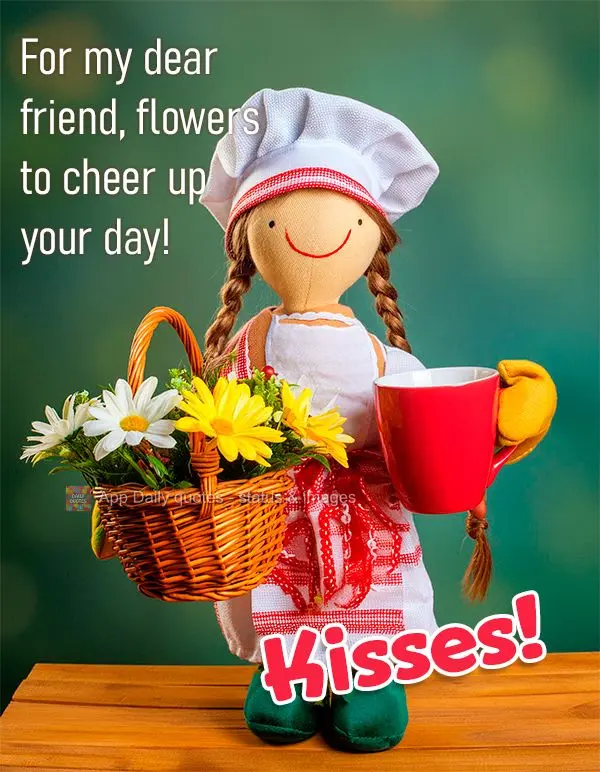 For my dear friend, flowers to cheer up your day! Kisses!