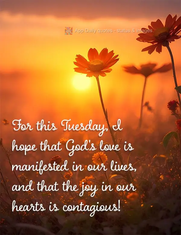 For this Tuesday, I hope that God's love is manifested in our lives, and that the joy in our hearts is contagious!