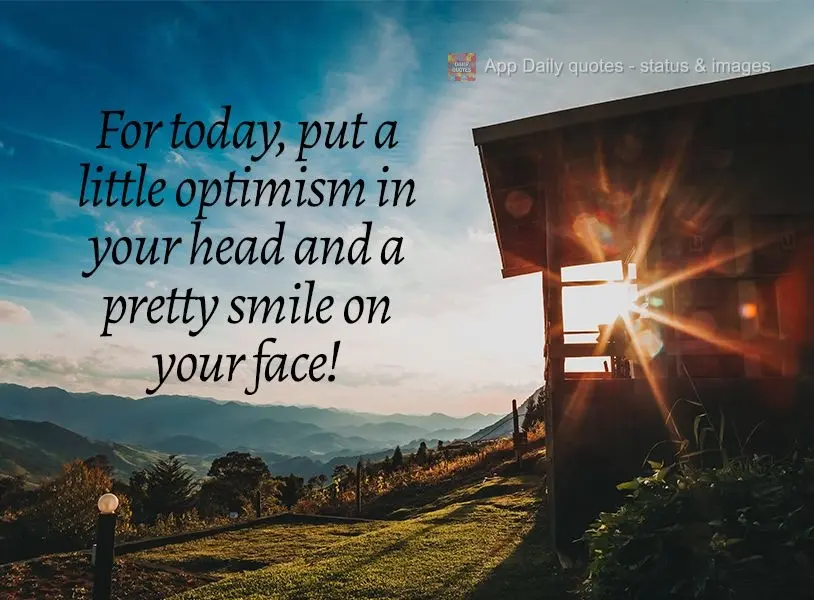 For today, put a little optimism in your head and a pretty smile on your face!