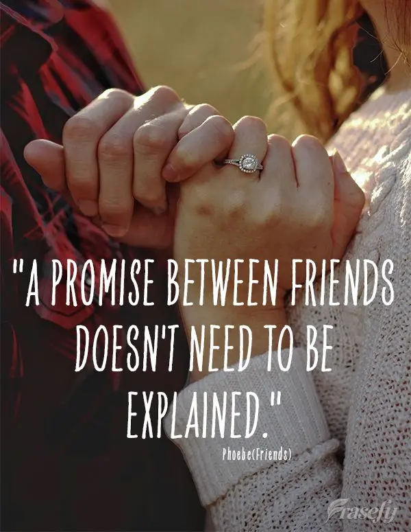 “Uma promessa entre amigos não precisa ser justificada.” Phoebe(Friends)
