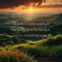 "Be grateful is humbly accepting all that life offers us, be they blessings or challenges, since both help us grow and evolve." Friday Seneca
