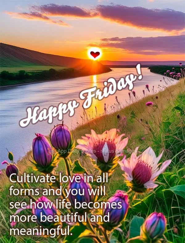 Cultivate love in all forms and you will see how life becomes more beautiful and meaningful. Happy Friday!