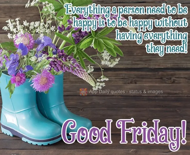 Everything a person needs to be happy is to be happy without having everything they need! Have a good Friday!