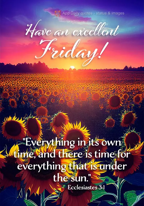 "Everything in its own time, and a time for everything that is under the sun." Have an excellent Friday! Ecclesiastes 3:1