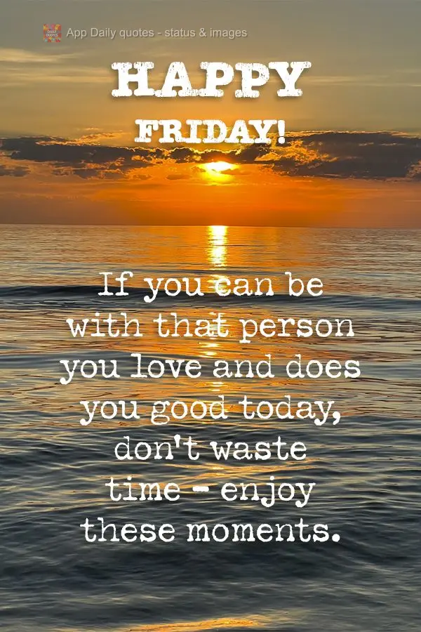 If you can be with that person you love and does you good today, don't waste time - enjoy these moments. Happy Friday!