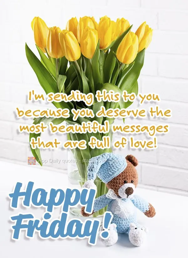 I'm sending this to you because you deserve the most beautiful and affectionate messages! Happy Friday!
