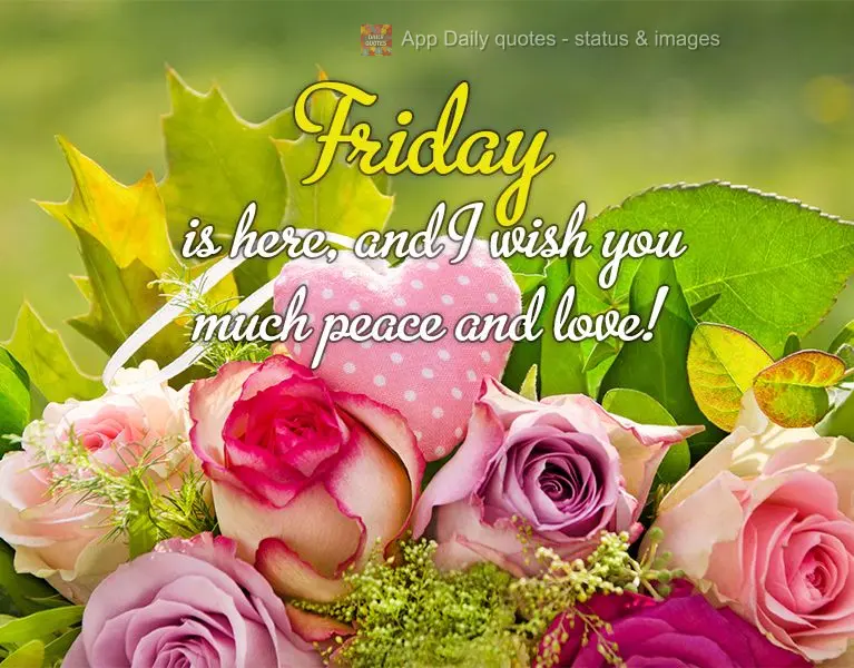 Friday is here, and I wish you much peace and love!