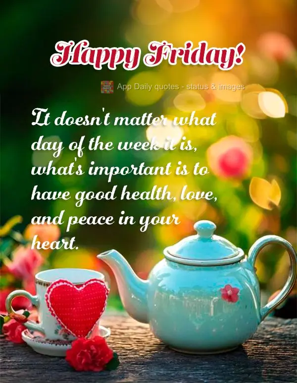 It doesn't matter what day of the week it is, what's important is to have good health, love, and peace in your heart. Happy Friday!