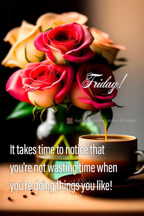 It takes time to notice that you're not wasting time when you're doing things you like! Friday!