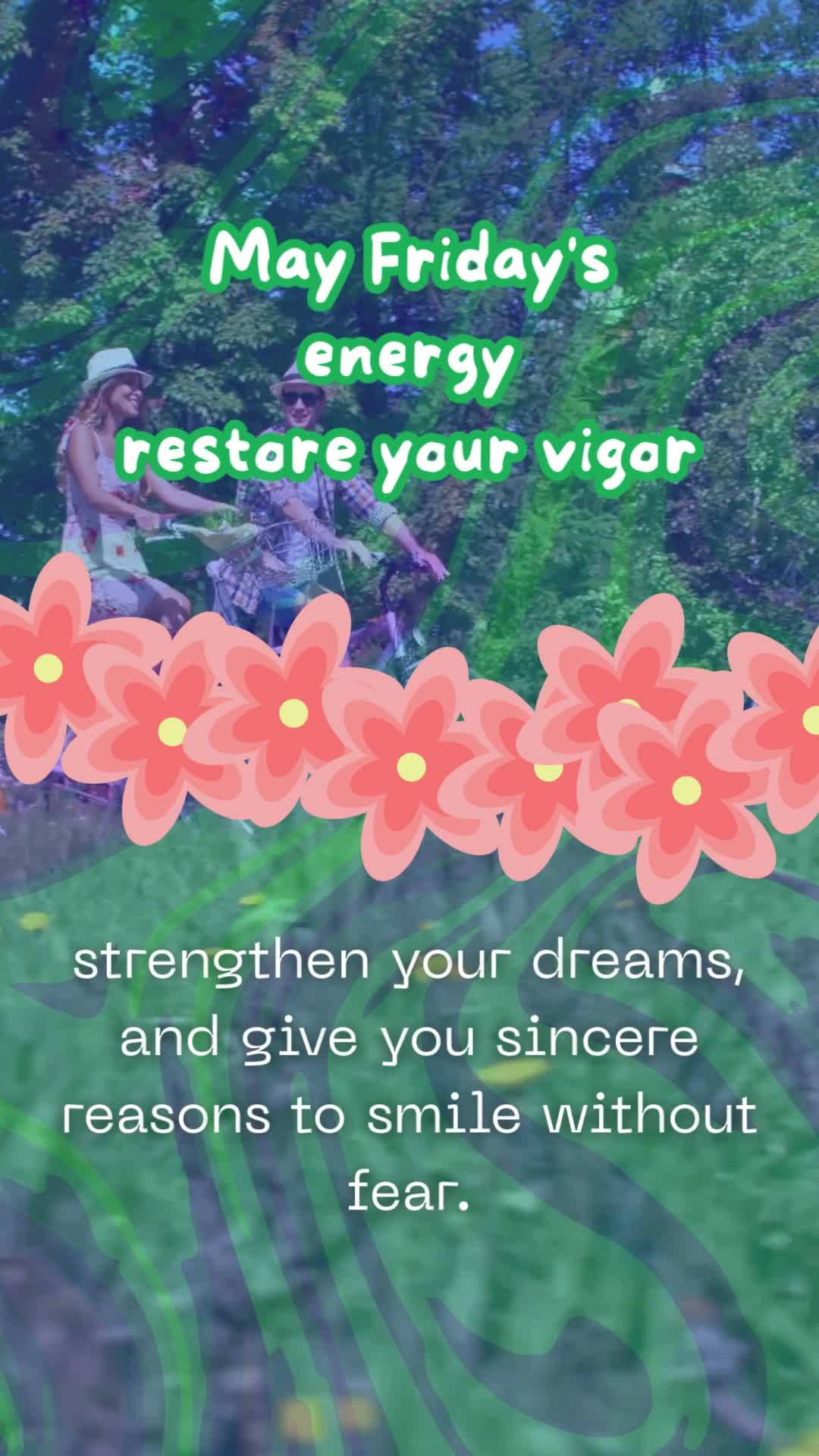 May Friday's
energy
restore your vigor,
strengthen your dreams, and give you sincere reasons to smile without fear.