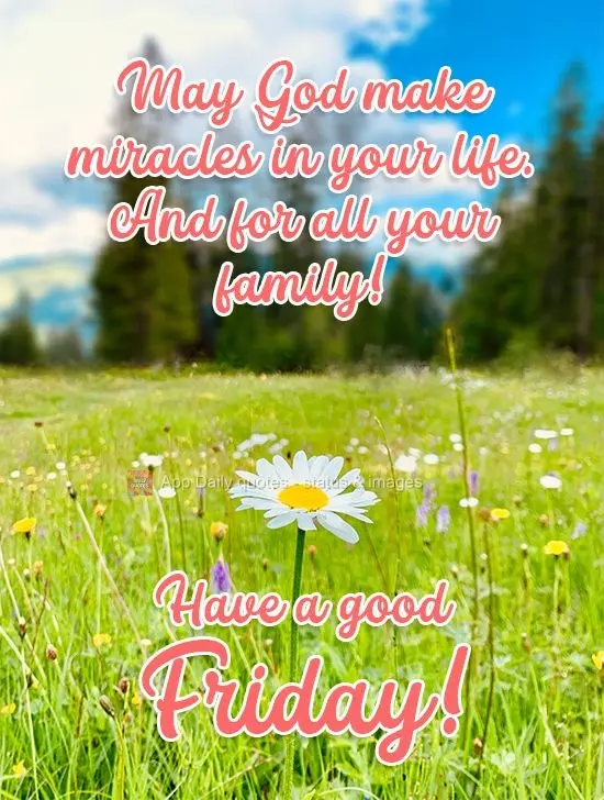 May God make miracles in your life. And for your whole family! Have a good Friday!