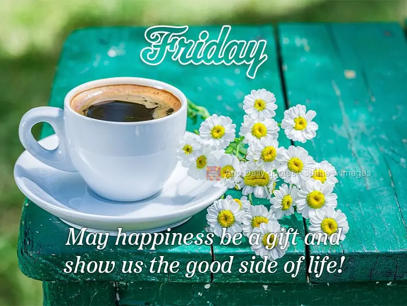 May happiness be a gift and show us the good side of life! Friday