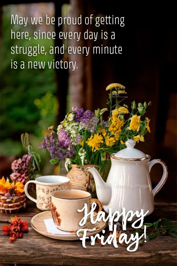 May we be proud of getting here, since every day is a struggle, and every minute is a new victory. Happy Friday!