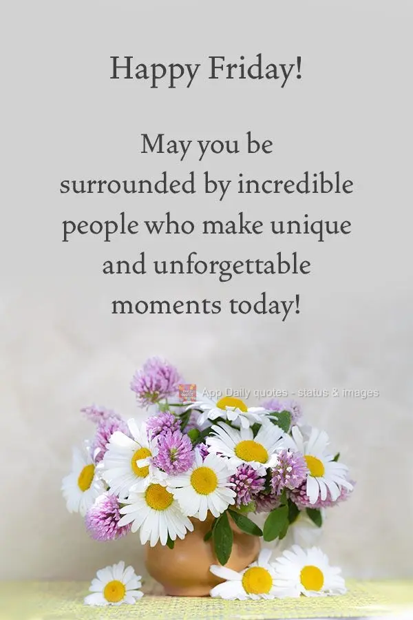 May you be surrounded by incredible people who create unique and unforgettable moments today! Happy Friday!