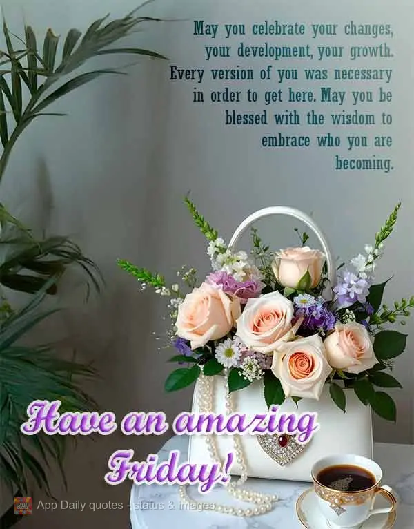 May you celebrate your changes, your development, your growth. Every version of you was necessary in order to get here. May you be blessed with the wisdo...